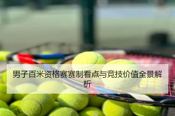 男子百米资格赛赛制看点与竞技价值全景解析