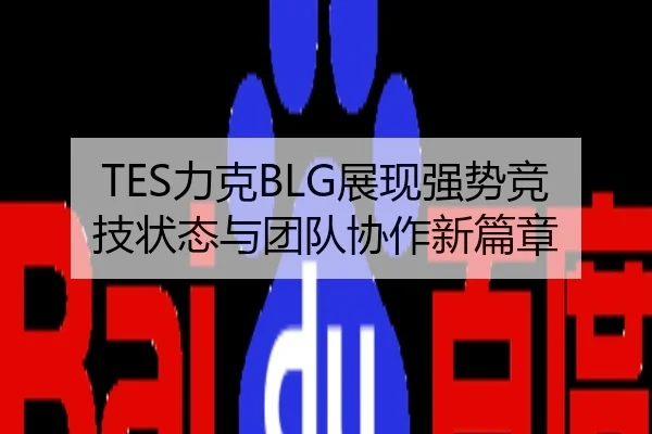 TES力克BLG展现强势竞技状态与团队协作新篇章