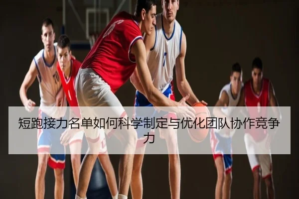 短跑接力名单如何科学制定与优化团队协作竞争力