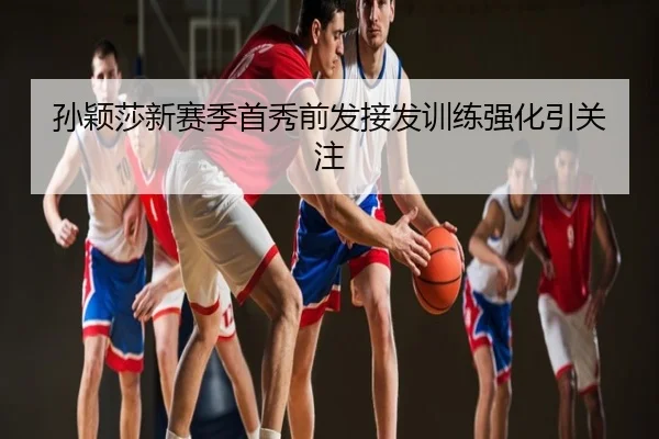 孙颖莎新赛季首秀前发接发训练强化引关注