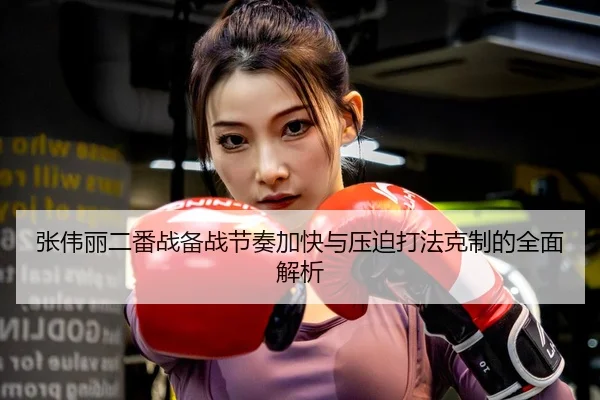 张伟丽二番战备战节奏加快与压迫打法克制的全面解析