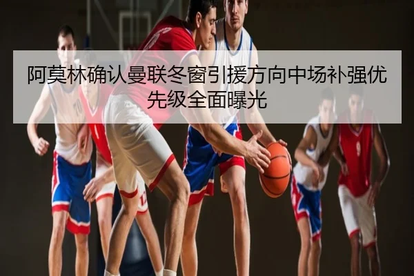 阿莫林确认曼联冬窗引援方向中场补强优先级全面曝光