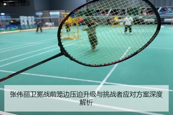 张伟丽卫冕战前笼边压迫升级与挑战者应对方案深度解析