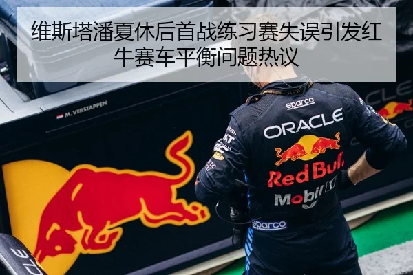 维斯塔潘夏休后首战练习赛失误引发红牛赛车平衡问题热议