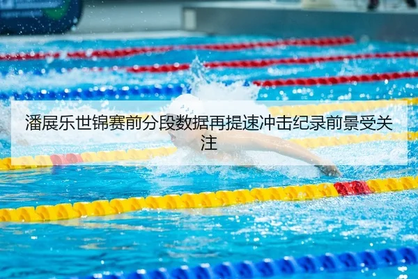 潘展乐世锦赛前分段数据再提速冲击纪录前景受关注