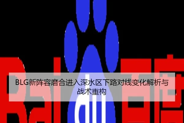 BLG新阵容磨合进入深水区下路对线变化解析与战术重构