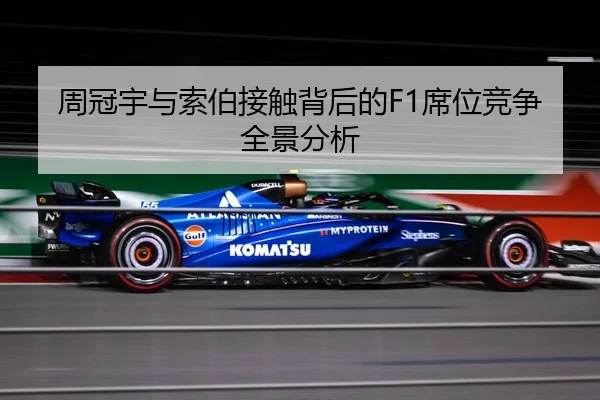 周冠宇与索伯接触背后的F1席位竞争全景分析