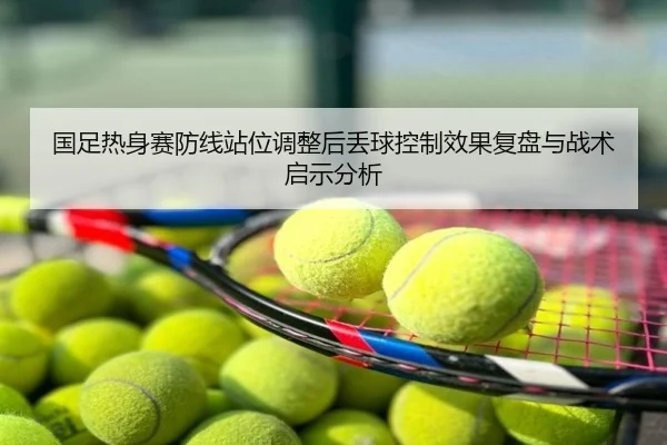 国足热身赛防线站位调整后丢球控制效果复盘与战术启示分析