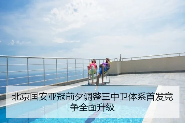 北京国安亚冠前夕调整三中卫体系首发竞争全面升级