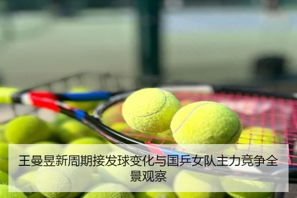 王曼昱新周期接发球变化与国乒女队主力竞争全景观察